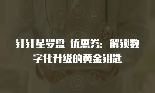 钉钉星罗盘 优惠券：解锁数字化升级的黄金钥匙