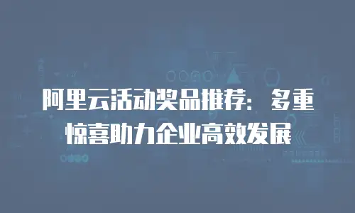 阿里云活动奖品推荐：多重惊喜助力企业高效发展