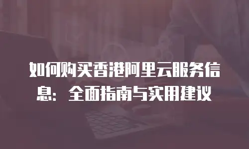 如何购买香港阿里云服务信息：全面指南与实用建议