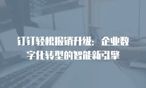 钉钉轻松报销升级：企业数字化转型的智能新引擎