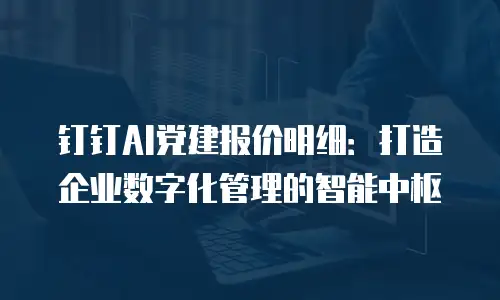 钉钉AI党建报价明细：打造企业数字化管理的智能中枢