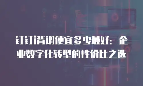 钉钉i背调便宜多少最好：企业数字化转型的性价比之选