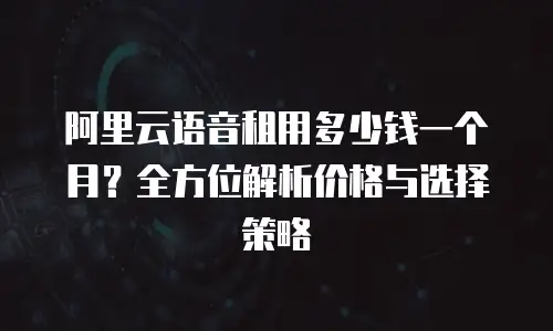 阿里云语音租用多少钱一个月？全方位解析价格与选择策略