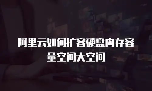 阿里云如何扩容硬盘内存容量空间大空间
