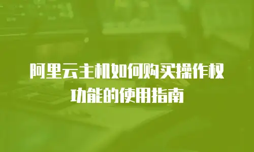 阿里云主机如何购买操作权功能的使用指南