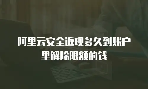 阿里云安全返现多久到账户里解除限额的钱