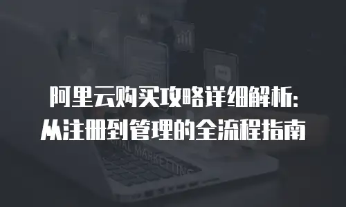 阿里云购买攻略详细解析：从注册到管理的全流程指南