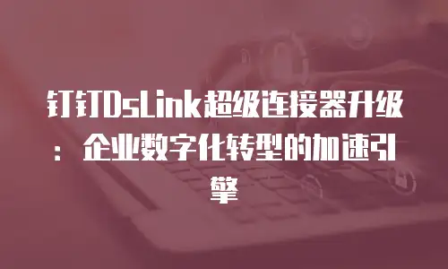 钉钉DsLink超级连接器升级：企业数字化转型的加速引擎