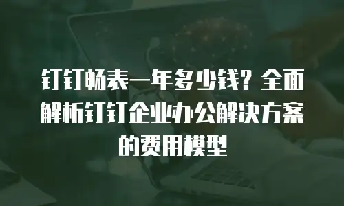钉钉畅表一年多少钱？全面解析钉钉企业办公解决方案的费用模型