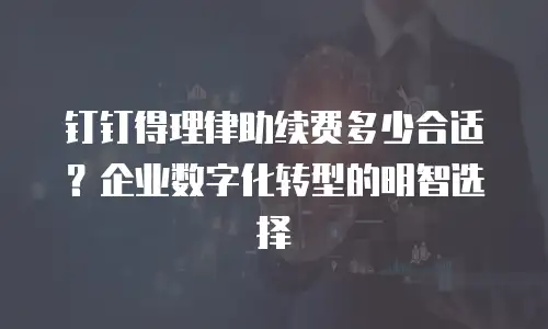 钉钉得理律助续费多少合适？企业数字化转型的明智选择