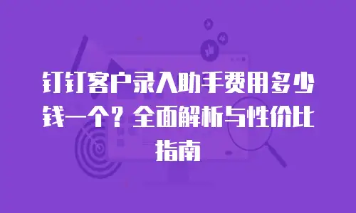 钉钉客户录入助手费用多少钱一个？全面解析与性价比指南
