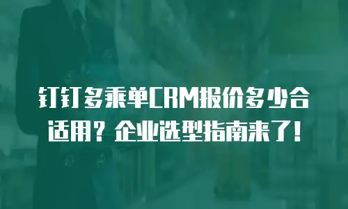钉钉多乘单CRM报价多少合适用？企业选型指南来了！