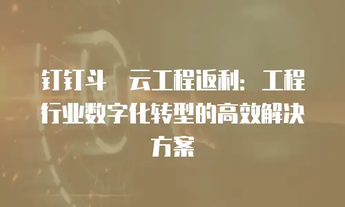 钉钉斗栱云工程返利：工程行业数字化转型的高效解决方案