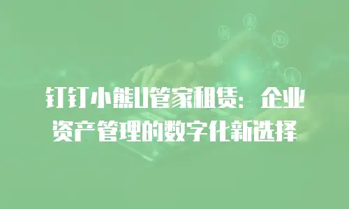 钉钉小熊U管家租赁：企业资产管理的数字化新选择