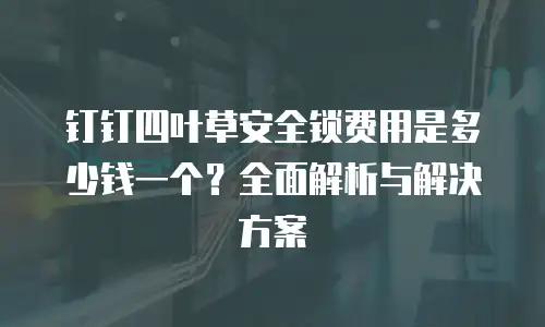 钉钉四叶草安全锁费用是多少钱一个？全面解析与解决方案