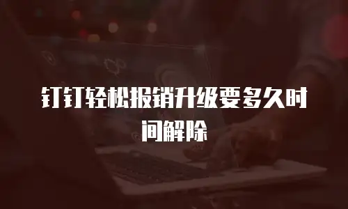 钉钉轻松报销升级要多久时间解除