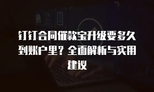 钉钉合同催款宝升级要多久到账户里？全面解析与实用建议