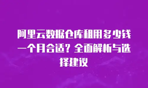 阿里云数据仓库租用多少钱一个月合适？全面解析与选择建议