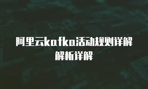 阿里云kafka活动规则详解解析详解