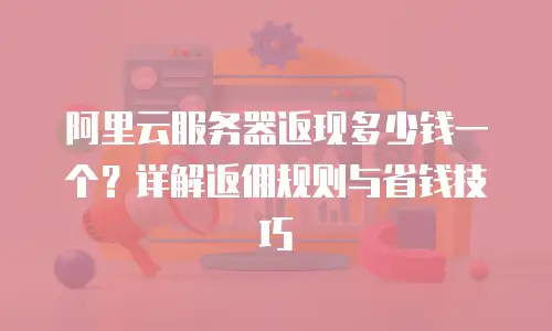 阿里云服务器返现多少钱一个？详解返佣规则与省钱技巧