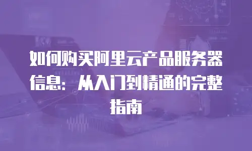如何购买阿里云产品服务器信息：从入门到精通的完整指南
