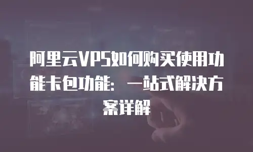 阿里云VPS如何购买使用功能卡包功能：一站式解决方案详解