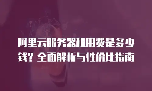 阿里云服务器租用费是多少钱？全面解析与性价比指南