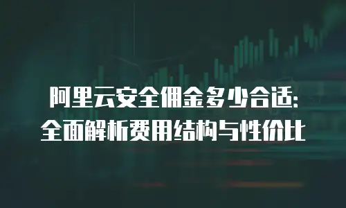 阿里云安全佣金多少合适：全面解析费用结构与性价比