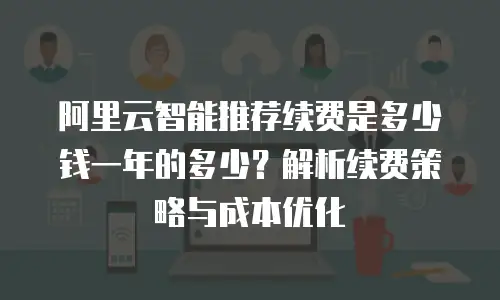 阿里云智能推荐续费是多少钱一年的多少？解析续费策略与成本优化