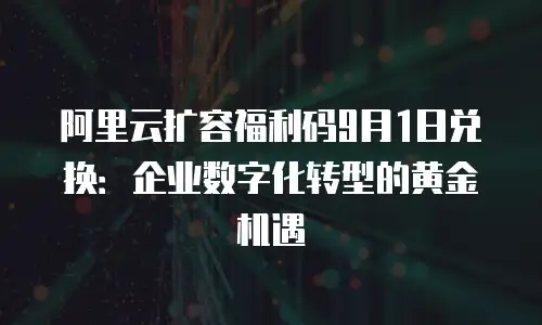 阿里云扩容福利码9月1日兑换：企业数字化转型的黄金机遇