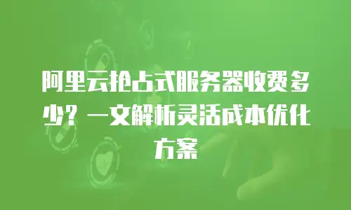 阿里云抢占式服务器收费多少？一文解析灵活成本优化方案