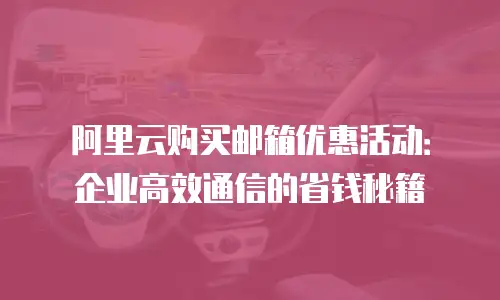 阿里云购买邮箱优惠活动：企业高效通信的省钱秘籍