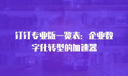 钉钉专业版一览表：企业数字化转型的加速器