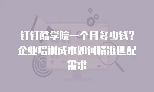 钉钉酷学院一个月多少钱？企业培训成本如何精准匹配需求
