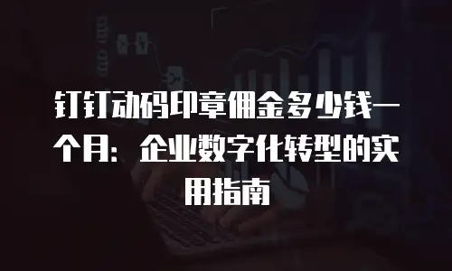钉钉动码印章佣金多少钱一个月：企业数字化转型的实用指南