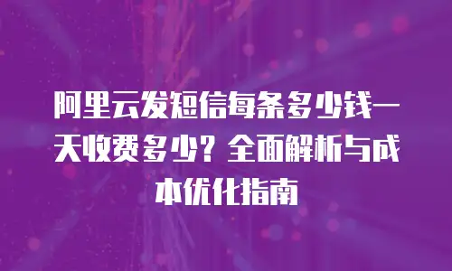 阿里云发短信每条多少钱一天收费多少？全面解析与成本优化指南