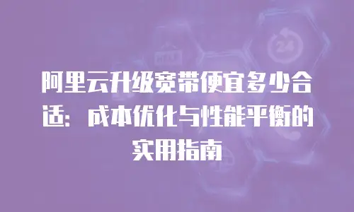 阿里云升级宽带便宜多少合适：成本优化与性能平衡的实用指南