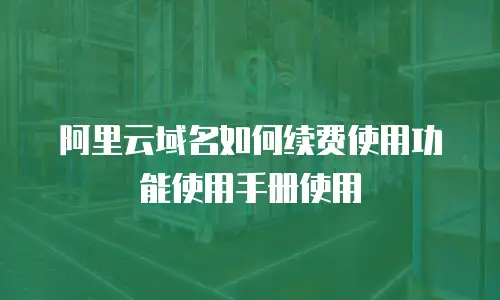 阿里云域名如何续费使用功能使用手册使用