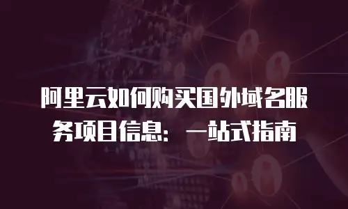 阿里云如何购买国外域名服务项目信息：一站式指南