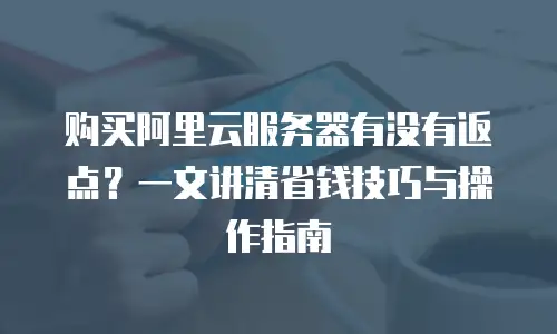 购买阿里云服务器有没有返点？一文讲清省钱技巧与操作指南