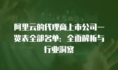 阿里云的代理商上市公司一览表全部名单：全面解析与行业洞察