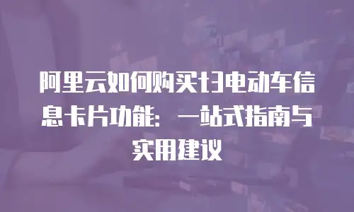 阿里云如何购买t3电动车信息卡片功能：一站式指南与实用建议