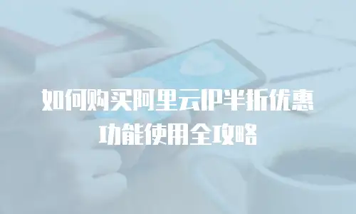 如何购买阿里云IP半折优惠功能使用全攻略