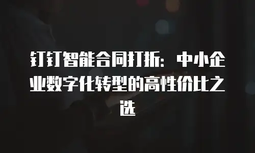 钉钉智能合同打折：中小企业数字化转型的高性价比之选