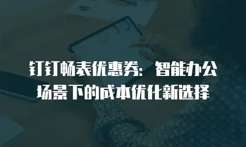 钉钉畅表优惠券：智能办公场景下的成本优化新选择
