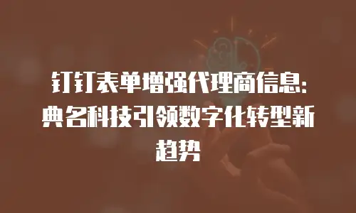 钉钉表单增强代理商信息：典名科技引领数字化转型新趋势