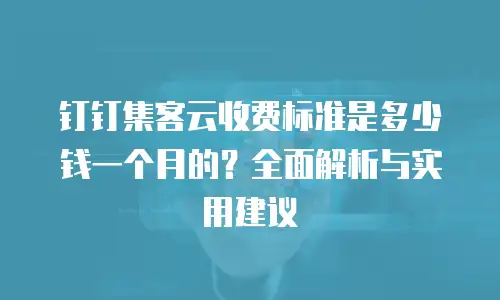 钉钉集客云收费标准是多少钱一个月的？全面解析与实用建议