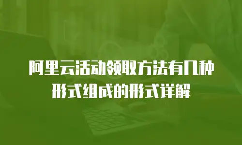阿里云活动领取方法有几种形式组成的形式详解