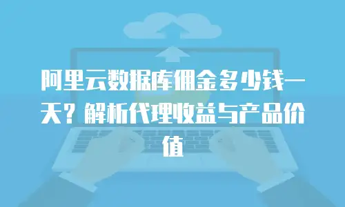 阿里云数据库佣金多少钱一天？解析代理收益与产品价值