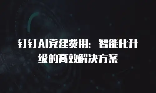 钉钉AI党建费用：智能化升级的高效解决方案